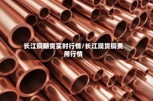 长江铜期货实时行情/长江现货铜费用行情