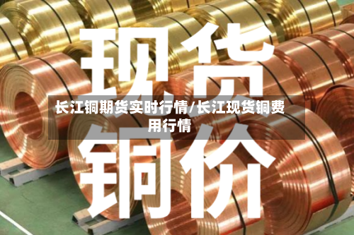 长江铜期货实时行情/长江现货铜费用行情-第2张图片