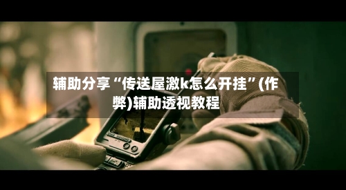 辅助分享“传送屋激k怎么开挂	”(作弊)辅助透视教程-第3张图片