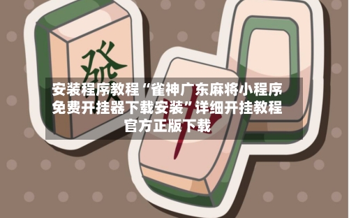 安装程序教程“雀神广东麻将小程序免费开挂器下载安装”详细开挂教程官方正版下载