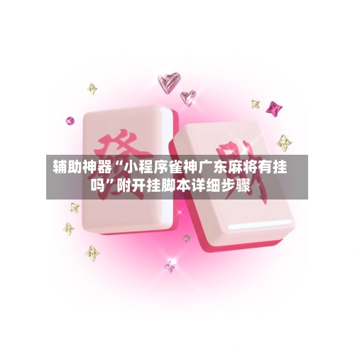 辅助神器“小程序雀神广东麻将有挂吗”附开挂脚本详细步骤