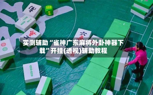 实测辅助“雀神广东麻将外卦神器下载	”开挂(透视)辅助教程-第2张图片