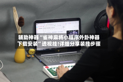 辅助神器“雀神麻将小程序外卦神器下载安装	”透视挂!详细分享装挂步骤-第2张图片