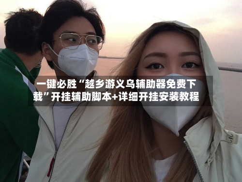 一键必胜“越乡游义乌辅助器免费下载”开挂辅助脚本+详细开挂安装教程-第2张图片