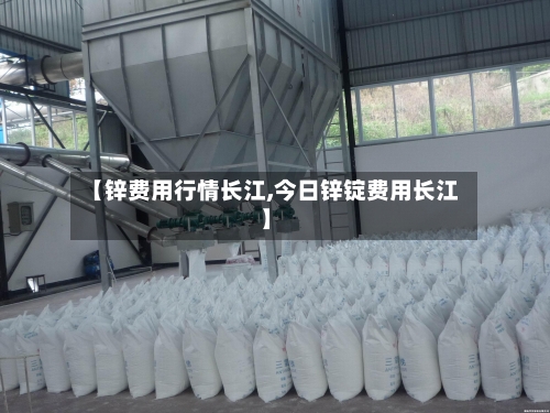 【锌费用行情长江,今日锌锭费用长江】