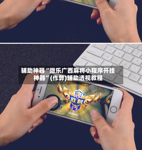 辅助神器“微乐广西麻将小程序开挂神器”(作弊)辅助透视教程