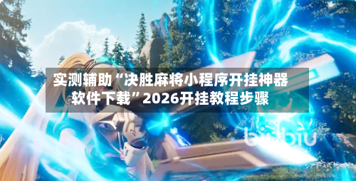 实测辅助“决胜麻将小程序开挂神器软件下载”2026开挂教程步骤