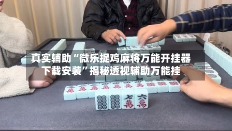 真实辅助“微乐捉鸡麻将万能开挂器下载安装”揭秘透视辅助万能挂-第3张图片