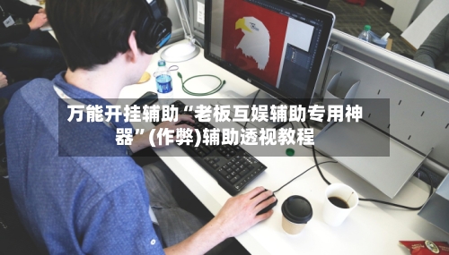 万能开挂辅助“老板互娱辅助专用神器”(作弊)辅助透视教程-第3张图片