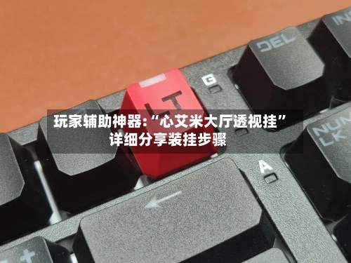 玩家辅助神器:“心艾米大厅透视挂”详细分享装挂步骤