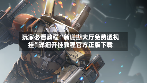 玩家必看教程“新珊瑚大厅免费透视挂”详细开挂教程官方正版下载