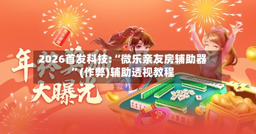 2026首发科技:“微乐亲友房辅助器”(作弊)辅助透视教程-第2张图片