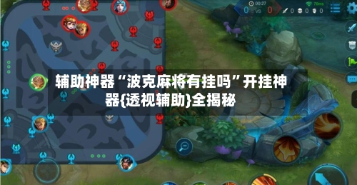 辅助神器“波克麻将有挂吗”开挂神器{透视辅助}全揭秘