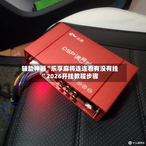辅助神器“乐享麻将连连看有没有挂”2026开挂教程步骤