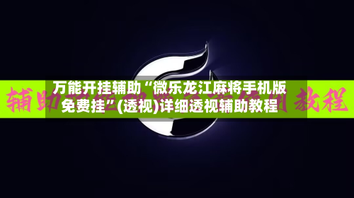 万能开挂辅助“微乐龙江麻将手机版免费挂”(透视)详细透视辅助教程