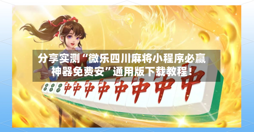 分享实测“微乐四川麻将小程序必赢神器免费安”通用版下载教程！
