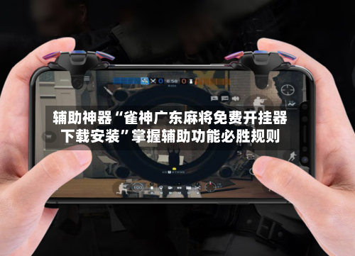 辅助神器“雀神广东麻将免费开挂器下载安装	”掌握辅助功能必胜规则-第2张图片