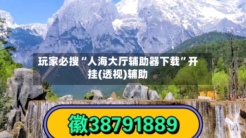 玩家必搜“人海大厅辅助器下载”开挂(透视)辅助