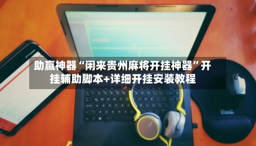 助赢神器“闲来贵州麻将开挂神器”开挂辅助脚本+详细开挂安装教程-第3张图片