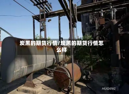 炭黑的期货行情/炭黑的期货行情怎么样