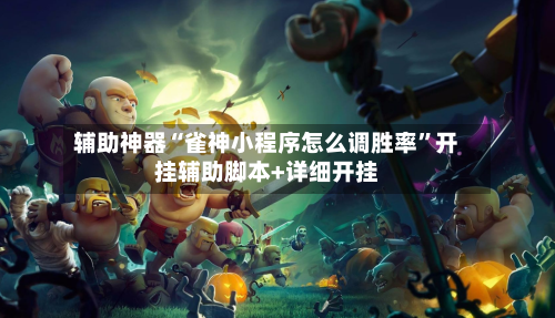 辅助神器“雀神小程序怎么调胜率”开挂辅助脚本+详细开挂