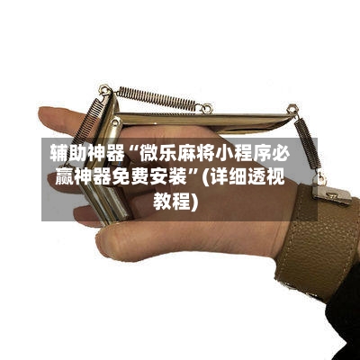 辅助神器“微乐麻将小程序必赢神器免费安装”(详细透视教程)