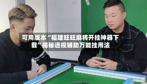 可用版本“福建旺旺麻将开挂神器下载”揭秘透视辅助万能挂用法-第2张图片