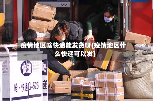 疫情地区啥快递能发货呀(疫情地区什么快递可以发)-第3张图片