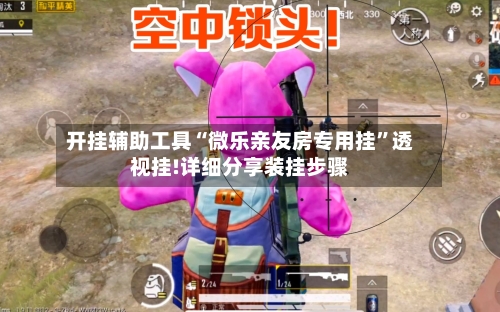 开挂辅助工具“微乐亲友房专用挂”透视挂!详细分享装挂步骤