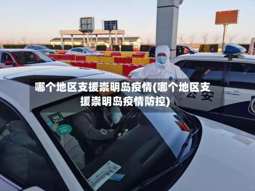 哪个地区支援崇明岛疫情(哪个地区支援崇明岛疫情防控)
