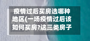 疫情过后买房选哪种地区(一场疫情过后该如何买房?这三类房子请慎入!)