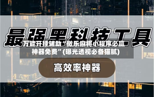 万能开挂辅助“微乐麻将小程序必赢神器免费”(曝光透视必备猫腻)-第2张图片