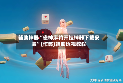 辅助神器“雀神麻将开挂神器下载安装”(作弊)辅助透视教程-第2张图片