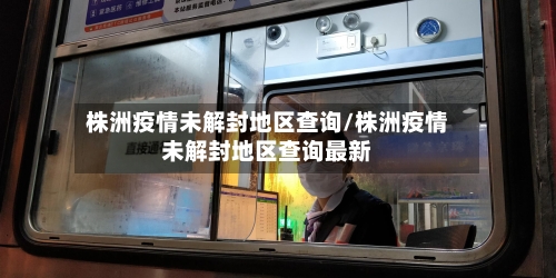株洲疫情未解封地区查询/株洲疫情未解封地区查询最新