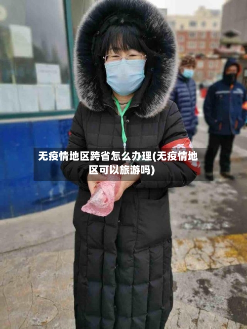 无疫情地区跨省怎么办理(无疫情地区可以旅游吗)