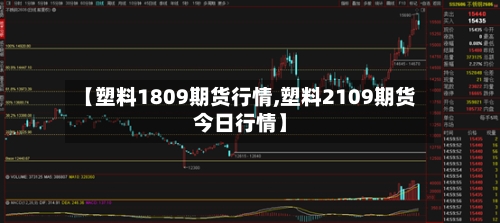 【塑料1809期货行情,塑料2109期货今日行情】