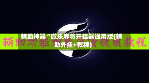 辅助神器“微乐麻将开挂器通用版(辅助外挂+教程)