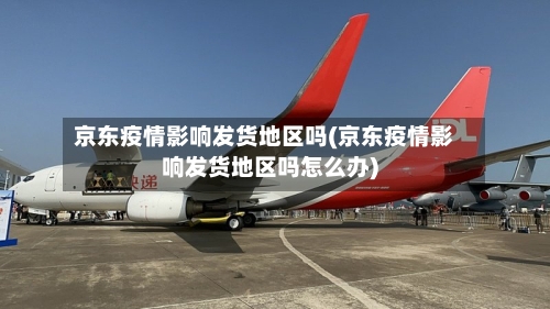 京东疫情影响发货地区吗(京东疫情影响发货地区吗怎么办)