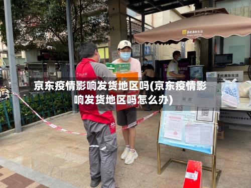 京东疫情影响发货地区吗(京东疫情影响发货地区吗怎么办)-第3张图片