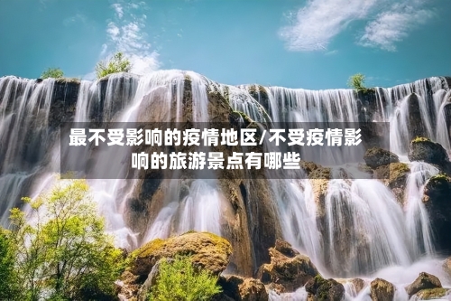 最不受影响的疫情地区/不受疫情影响的旅游景点有哪些-第2张图片