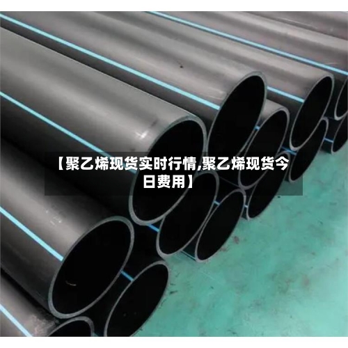 【聚乙烯现货实时行情,聚乙烯现货今日费用】