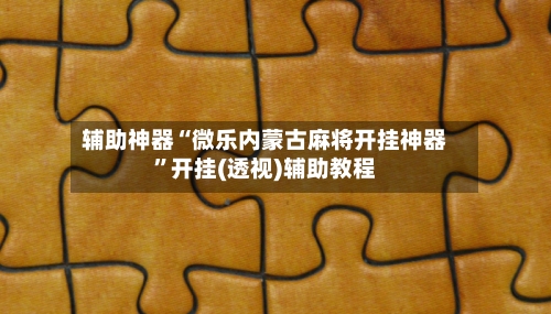 辅助神器“微乐内蒙古麻将开挂神器”开挂(透视)辅助教程