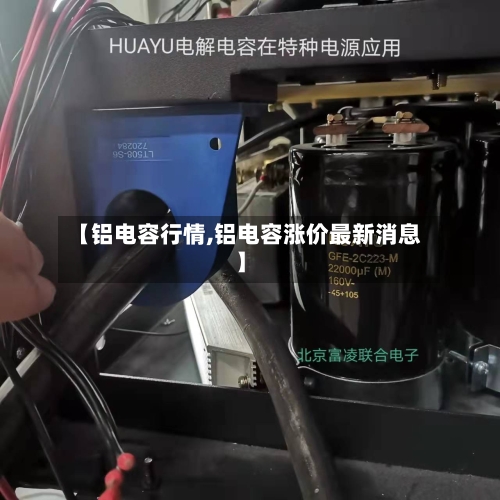 【铝电容行情,铝电容涨价最新消息】