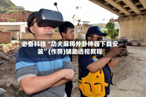 必备科技“功夫麻将外卦神器下载安装”(作弊)辅助透视教程