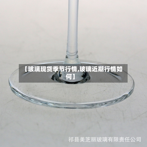 【玻璃现货季节行情,玻璃近期行情如何】-第2张图片