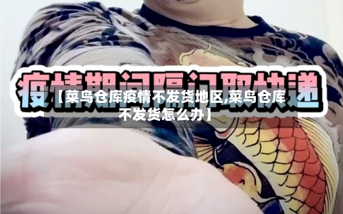 【菜鸟仓库疫情不发货地区,菜鸟仓库不发货怎么办】