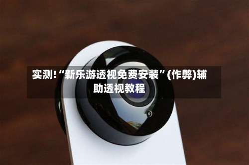 实测!“新乐游透视免费安装”(作弊)辅助透视教程-第2张图片