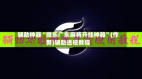 辅助神器“微乐广东麻将开挂神器”(作弊)辅助透视教程