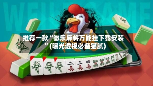 推荐一款“微乐麻将万能挂下载安装	”(曝光透视必备猫腻)-第3张图片