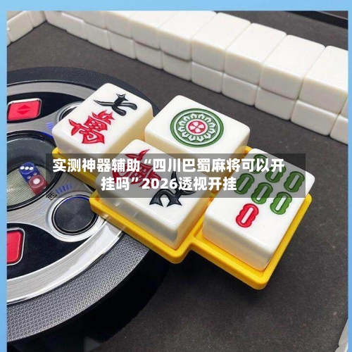 实测神器辅助“四川巴蜀麻将可以开挂吗	”2026透视开挂-第2张图片